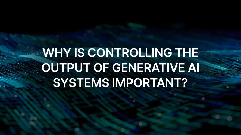 Why Is Controlling the Output of Generative AI Systems Important?